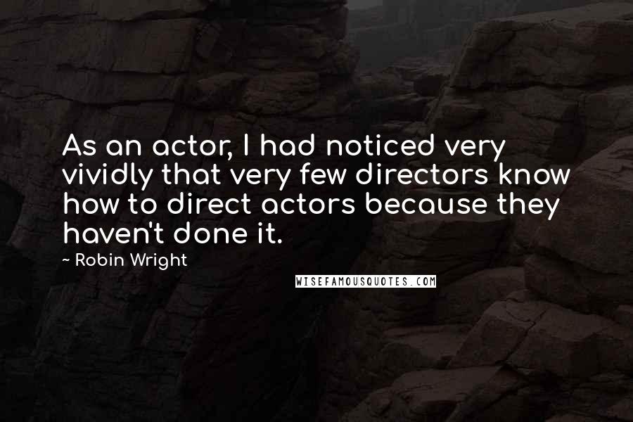 Robin Wright Quotes: As an actor, I had noticed very vividly that very few directors know how to direct actors because they haven't done it.