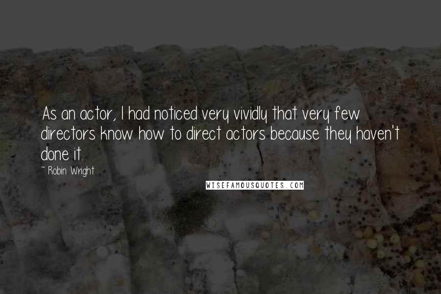 Robin Wright Quotes: As an actor, I had noticed very vividly that very few directors know how to direct actors because they haven't done it.