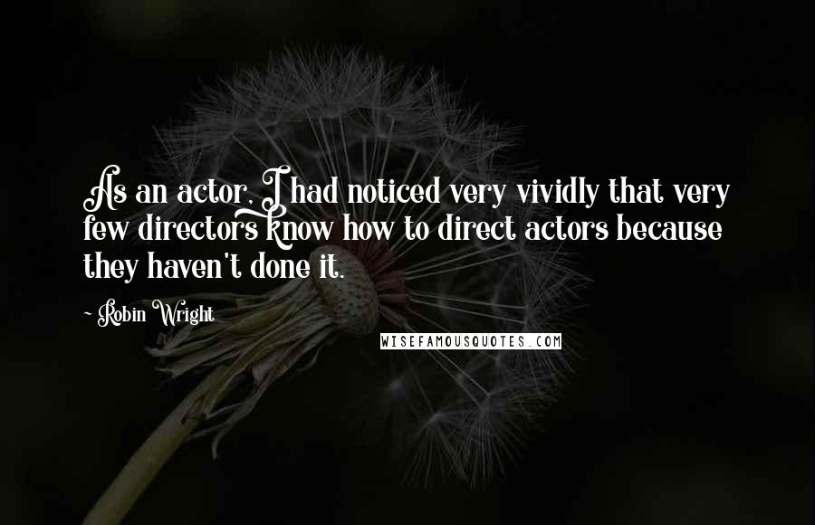 Robin Wright Quotes: As an actor, I had noticed very vividly that very few directors know how to direct actors because they haven't done it.