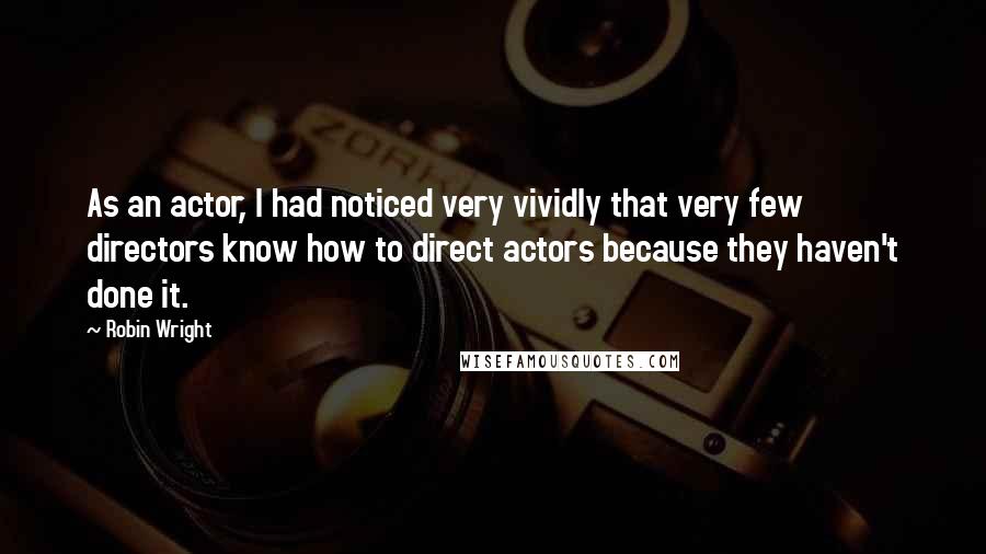 Robin Wright Quotes: As an actor, I had noticed very vividly that very few directors know how to direct actors because they haven't done it.