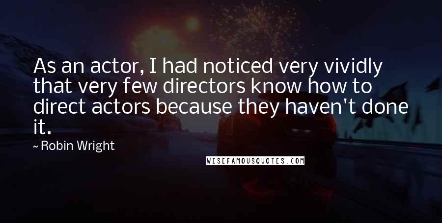 Robin Wright Quotes: As an actor, I had noticed very vividly that very few directors know how to direct actors because they haven't done it.