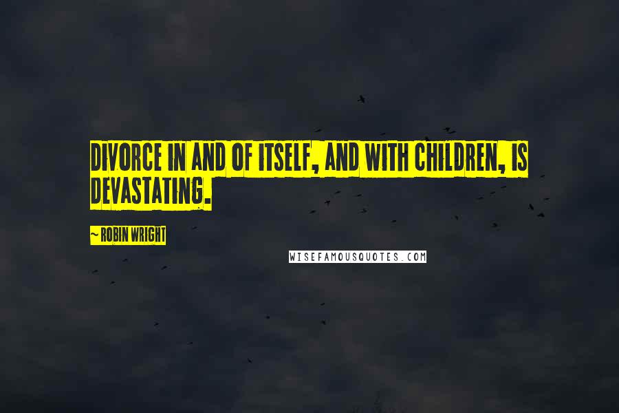 Robin Wright Quotes: Divorce in and of itself, and with children, is devastating.