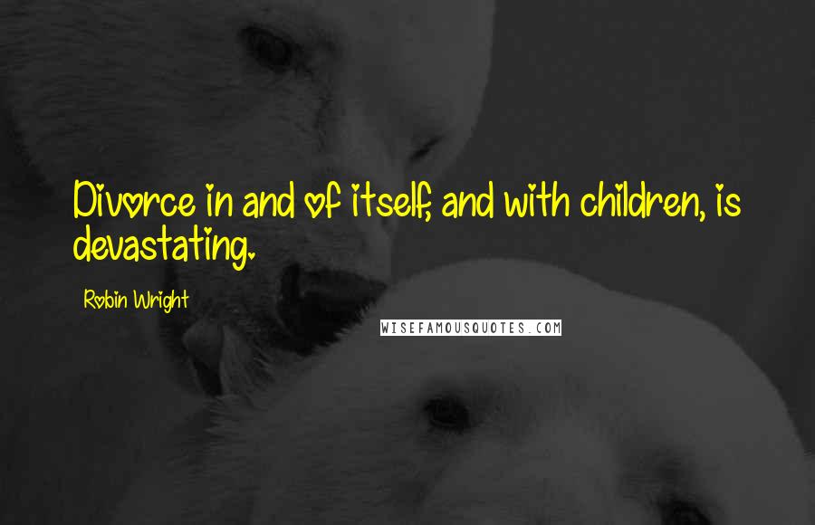 Robin Wright Quotes: Divorce in and of itself, and with children, is devastating.