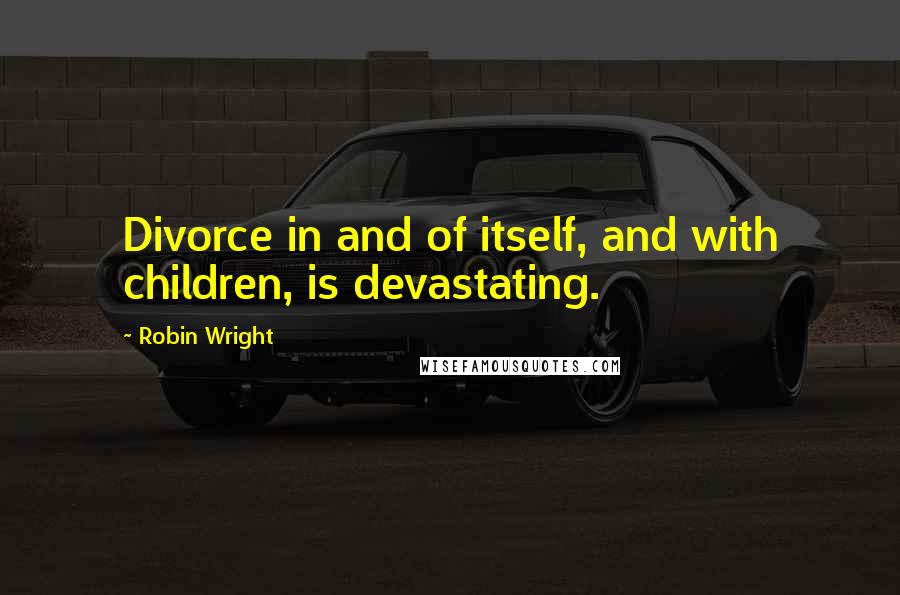 Robin Wright Quotes: Divorce in and of itself, and with children, is devastating.