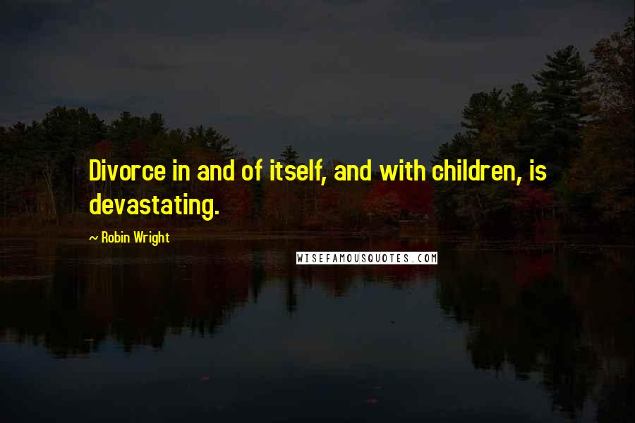 Robin Wright Quotes: Divorce in and of itself, and with children, is devastating.