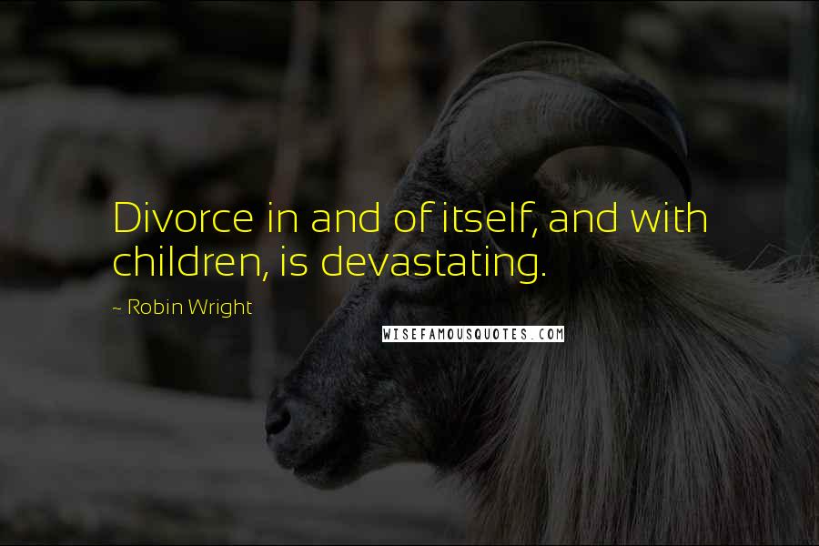 Robin Wright Quotes: Divorce in and of itself, and with children, is devastating.