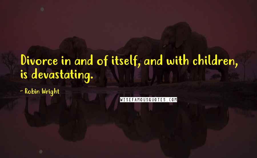 Robin Wright Quotes: Divorce in and of itself, and with children, is devastating.