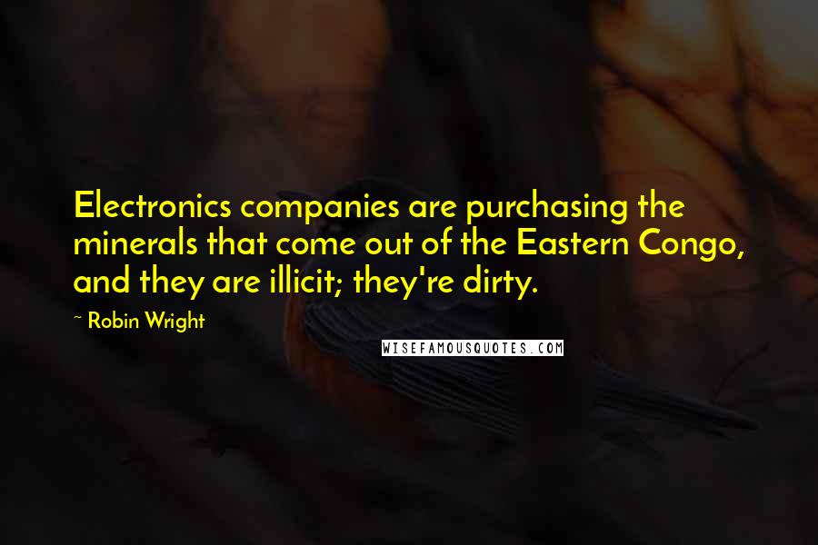 Robin Wright Quotes: Electronics companies are purchasing the minerals that come out of the Eastern Congo, and they are illicit; they're dirty.