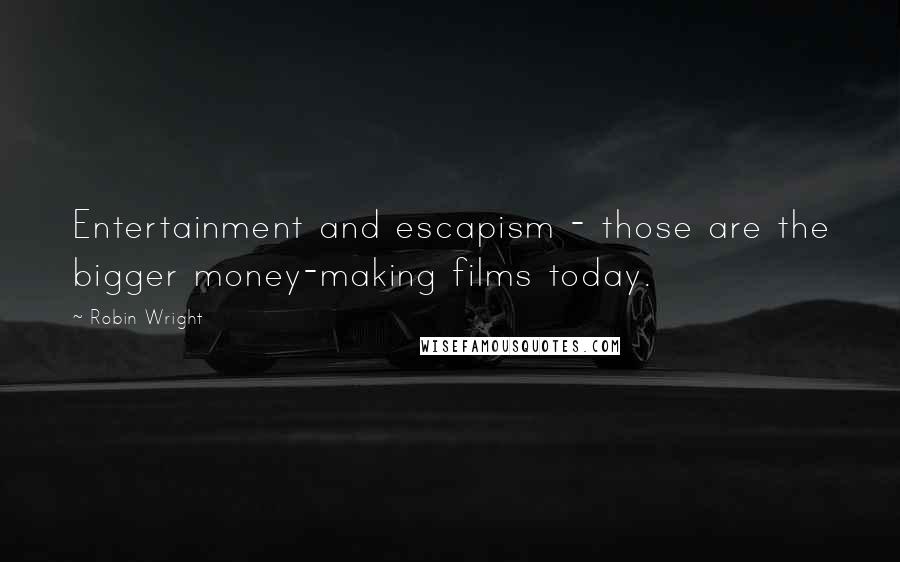 Robin Wright Quotes: Entertainment and escapism - those are the bigger money-making films today.
