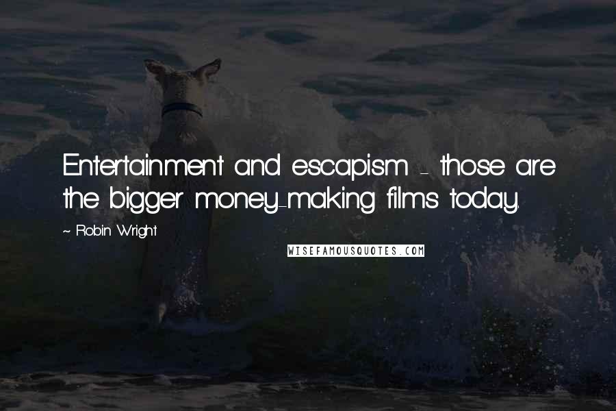 Robin Wright Quotes: Entertainment and escapism - those are the bigger money-making films today.