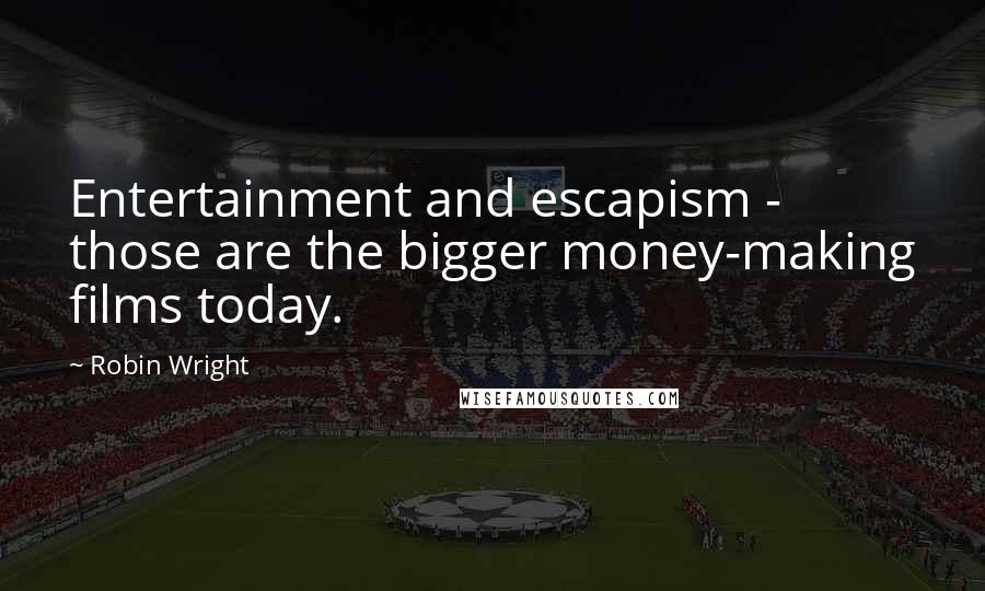 Robin Wright Quotes: Entertainment and escapism - those are the bigger money-making films today.