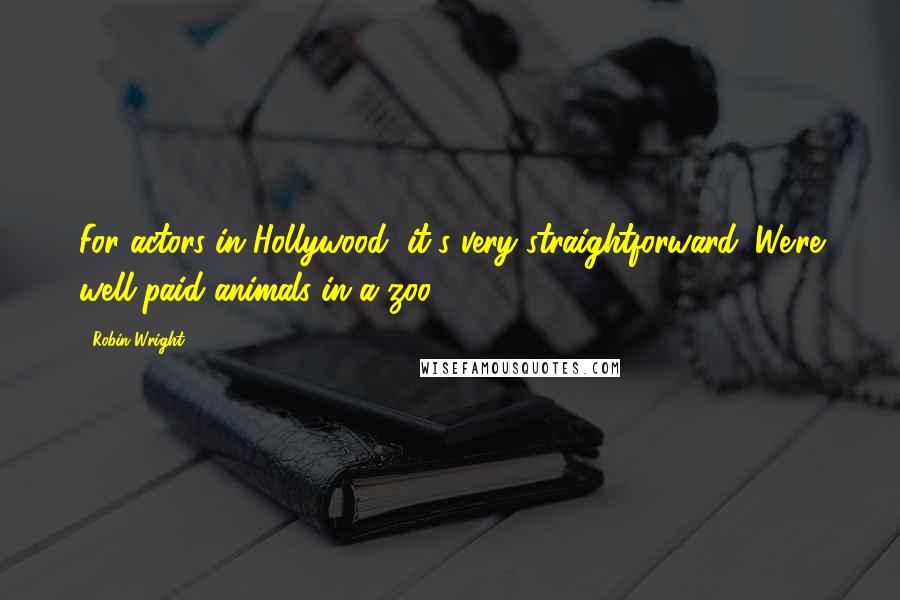 Robin Wright Quotes: For actors in Hollywood, it's very straightforward. We're well-paid animals in a zoo.