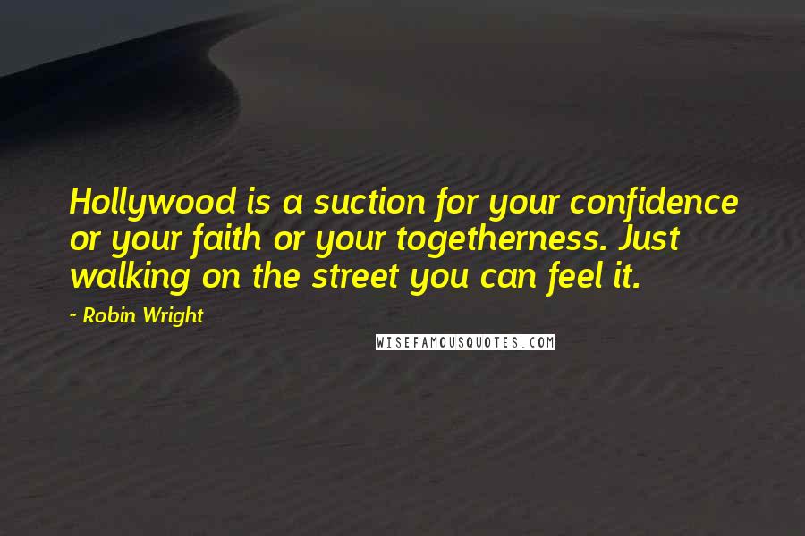 Robin Wright Quotes: Hollywood is a suction for your confidence or your faith or your togetherness. Just walking on the street you can feel it.