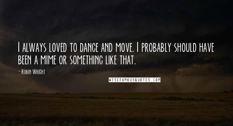 Robin Wright Quotes: I always loved to dance and move. I probably should have been a mime or something like that.