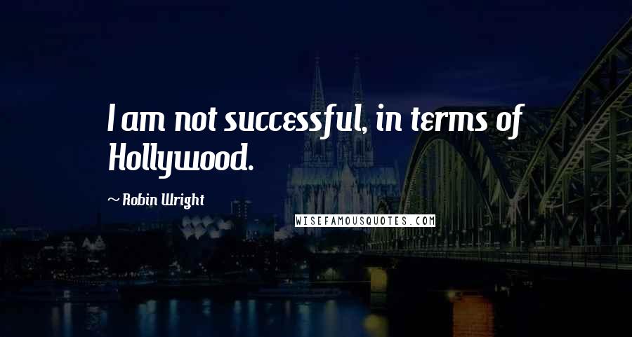 Robin Wright Quotes: I am not successful, in terms of Hollywood.