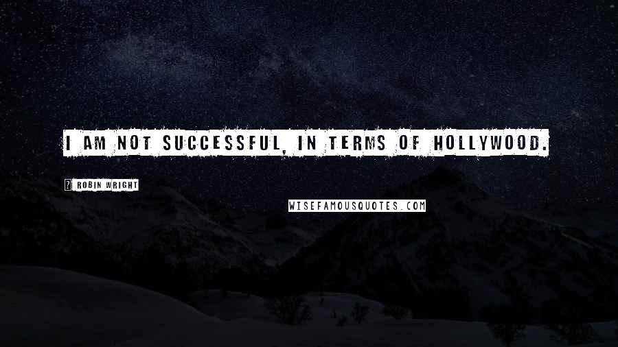 Robin Wright Quotes: I am not successful, in terms of Hollywood.