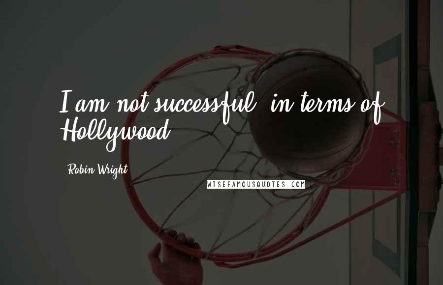 Robin Wright Quotes: I am not successful, in terms of Hollywood.