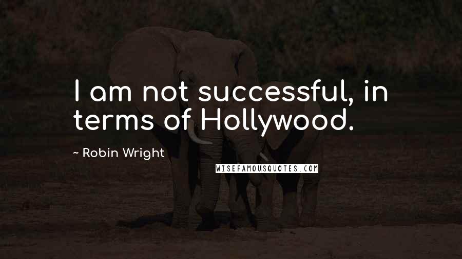 Robin Wright Quotes: I am not successful, in terms of Hollywood.