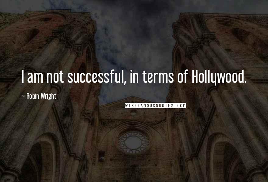 Robin Wright Quotes: I am not successful, in terms of Hollywood.