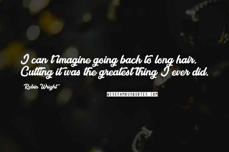 Robin Wright Quotes: I can't imagine going back to long hair. Cutting it was the greatest thing I ever did.