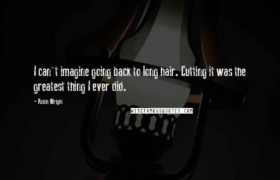 Robin Wright Quotes: I can't imagine going back to long hair. Cutting it was the greatest thing I ever did.