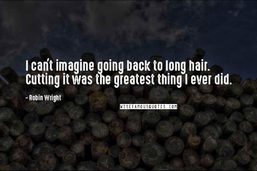 Robin Wright Quotes: I can't imagine going back to long hair. Cutting it was the greatest thing I ever did.