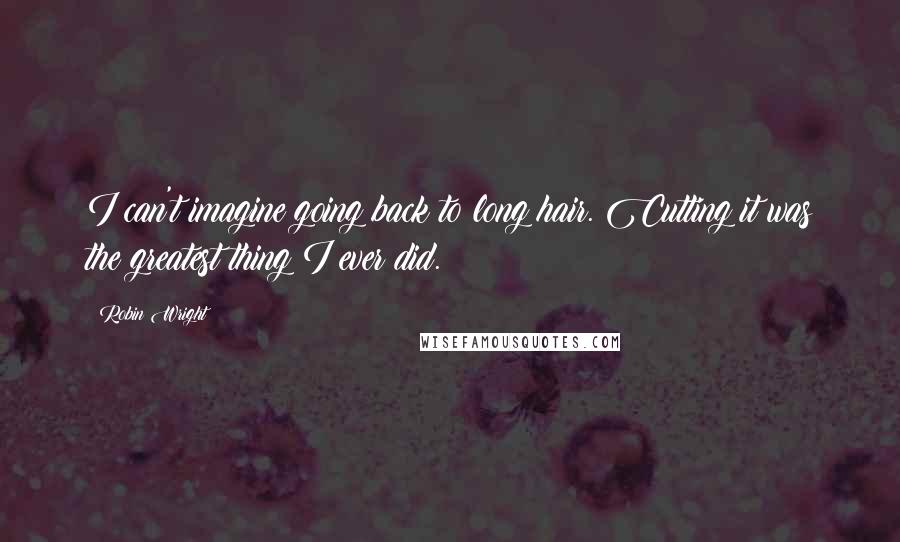 Robin Wright Quotes: I can't imagine going back to long hair. Cutting it was the greatest thing I ever did.