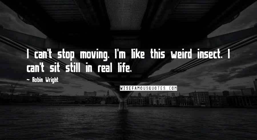 Robin Wright Quotes: I can't stop moving. I'm like this weird insect. I can't sit still in real life.