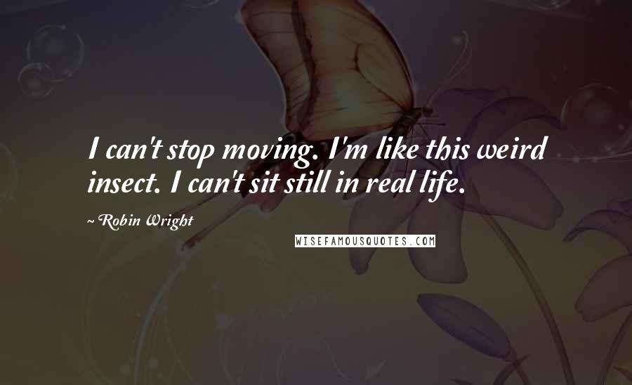 Robin Wright Quotes: I can't stop moving. I'm like this weird insect. I can't sit still in real life.