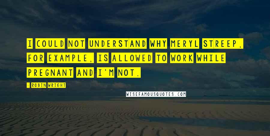 Robin Wright Quotes: I could not understand why Meryl Streep, for example, is allowed to work while pregnant and I'm not.