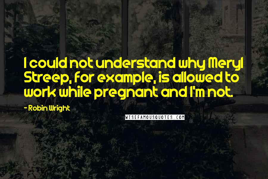 Robin Wright Quotes: I could not understand why Meryl Streep, for example, is allowed to work while pregnant and I'm not.