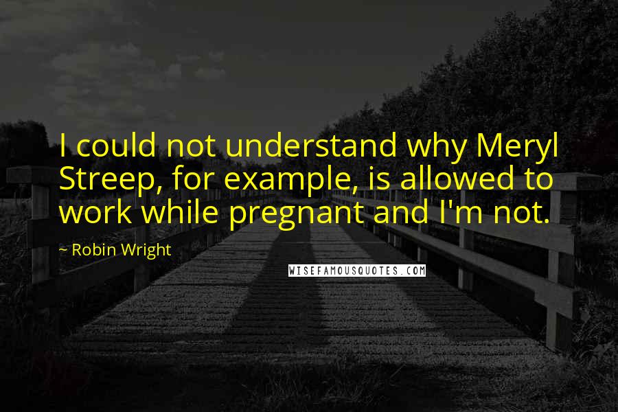Robin Wright Quotes: I could not understand why Meryl Streep, for example, is allowed to work while pregnant and I'm not.