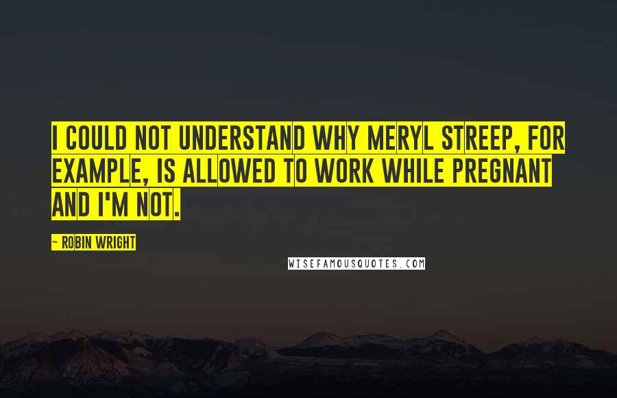 Robin Wright Quotes: I could not understand why Meryl Streep, for example, is allowed to work while pregnant and I'm not.