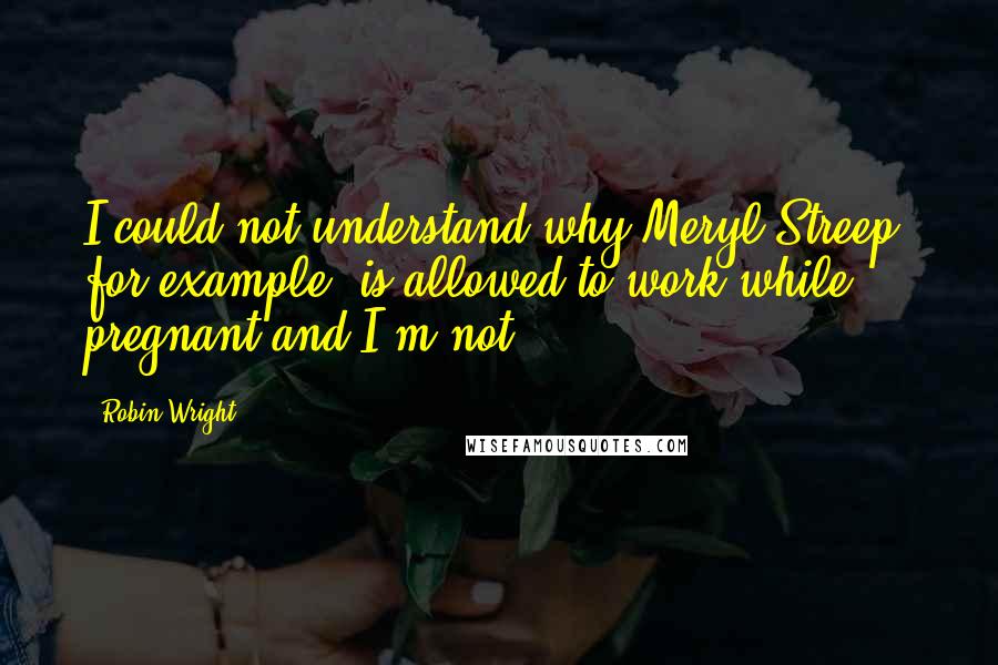 Robin Wright Quotes: I could not understand why Meryl Streep, for example, is allowed to work while pregnant and I'm not.