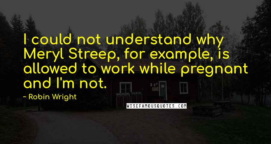 Robin Wright Quotes: I could not understand why Meryl Streep, for example, is allowed to work while pregnant and I'm not.