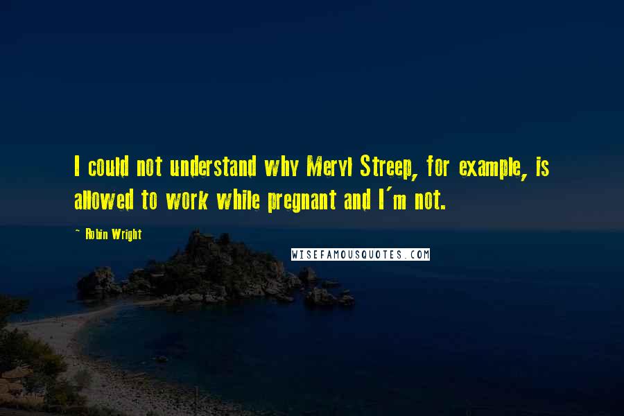 Robin Wright Quotes: I could not understand why Meryl Streep, for example, is allowed to work while pregnant and I'm not.