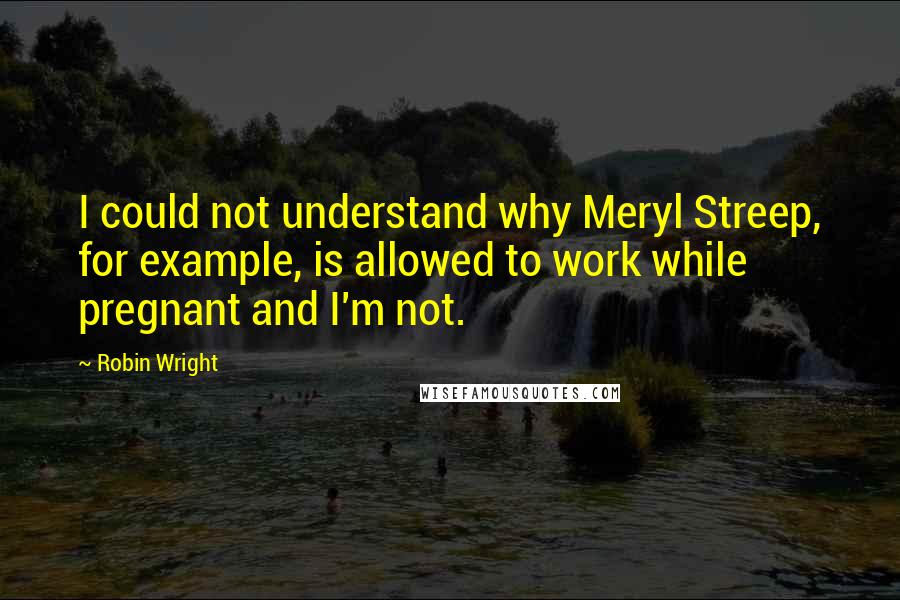 Robin Wright Quotes: I could not understand why Meryl Streep, for example, is allowed to work while pregnant and I'm not.