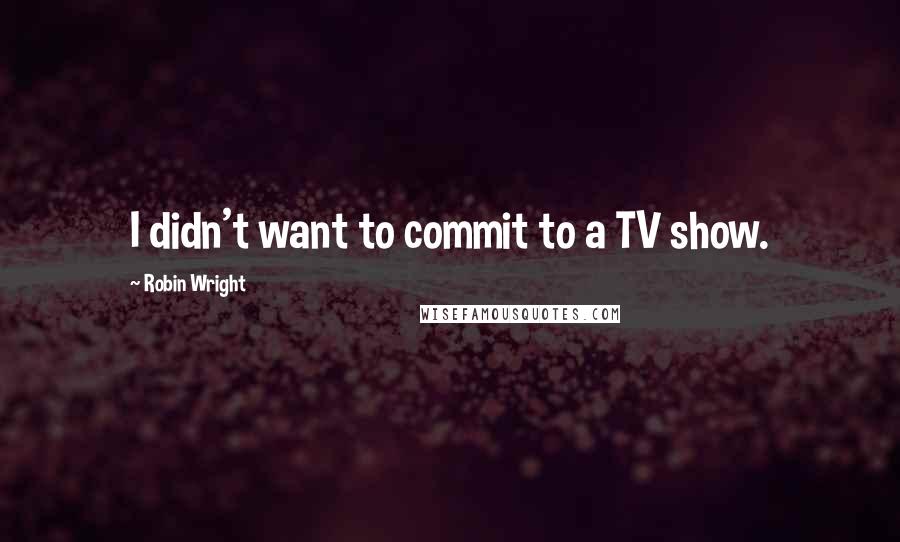 Robin Wright Quotes: I didn't want to commit to a TV show.