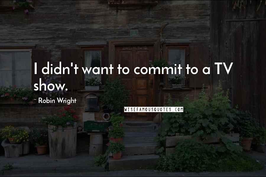 Robin Wright Quotes: I didn't want to commit to a TV show.