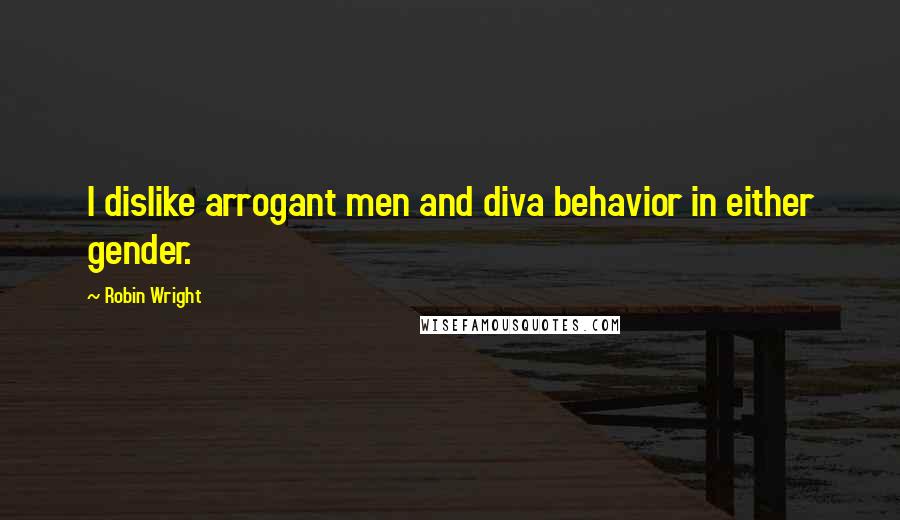 Robin Wright Quotes: I dislike arrogant men and diva behavior in either gender.