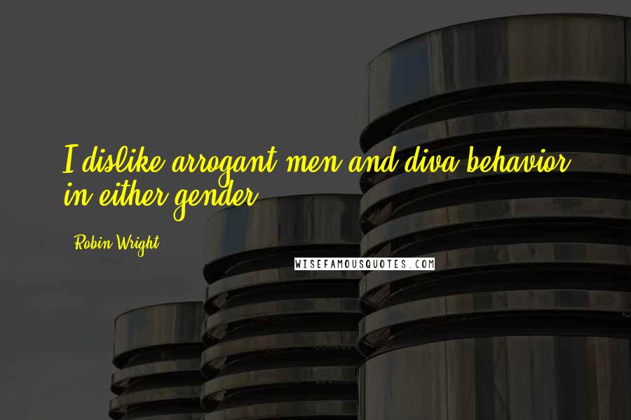 Robin Wright Quotes: I dislike arrogant men and diva behavior in either gender.