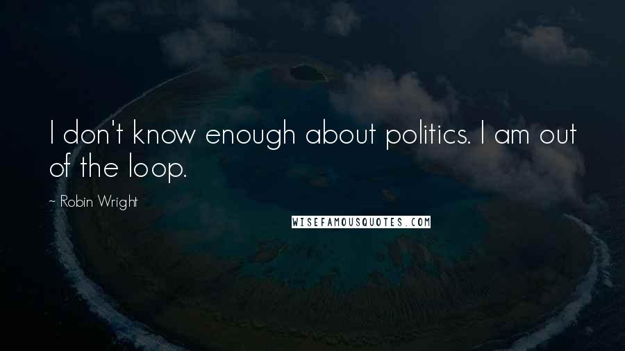 Robin Wright Quotes: I don't know enough about politics. I am out of the loop.