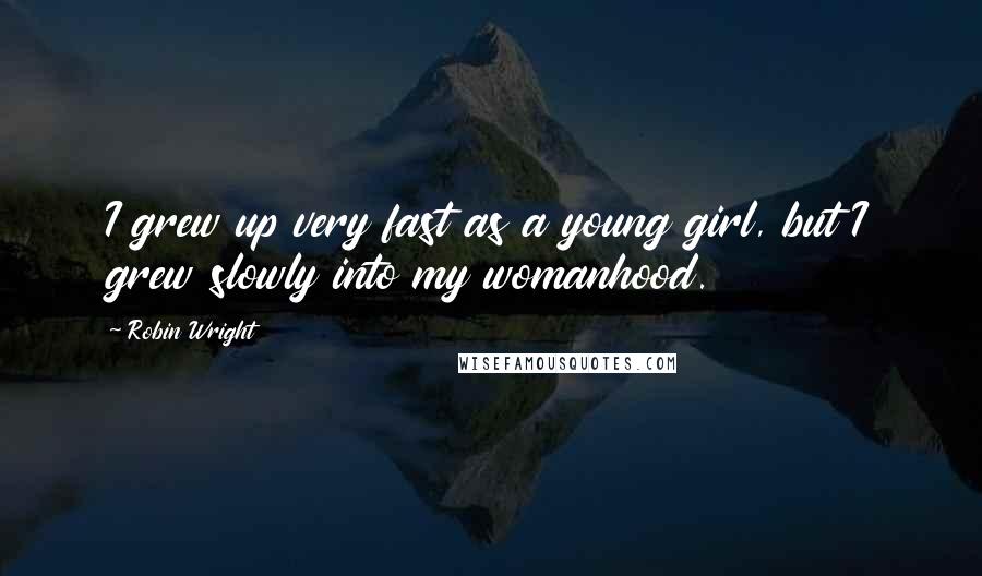 Robin Wright Quotes: I grew up very fast as a young girl, but I grew slowly into my womanhood.
