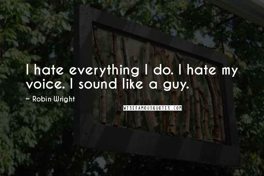 Robin Wright Quotes: I hate everything I do. I hate my voice. I sound like a guy.