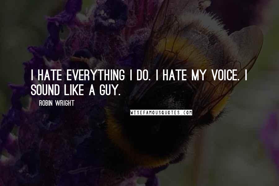 Robin Wright Quotes: I hate everything I do. I hate my voice. I sound like a guy.