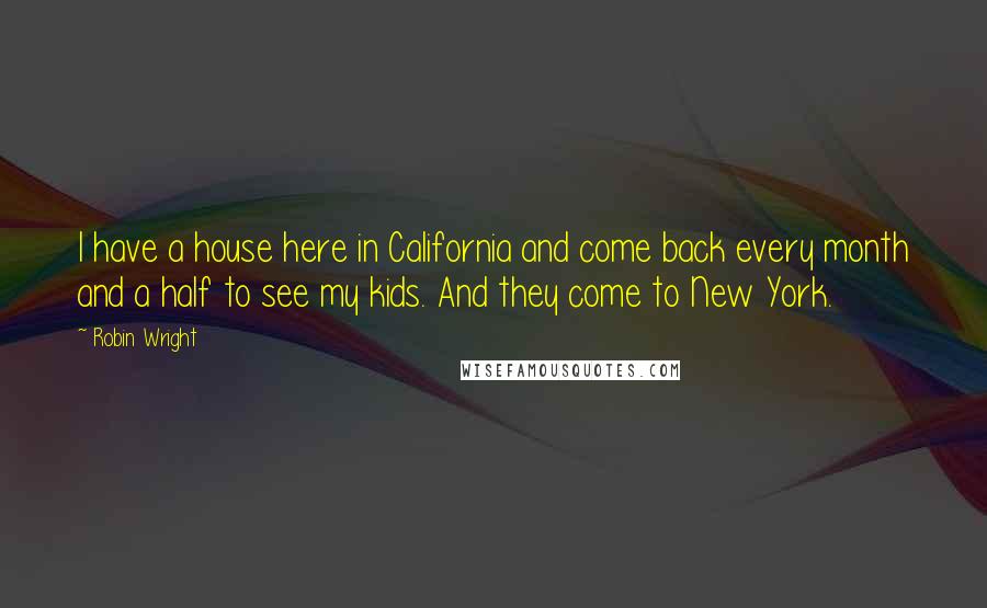 Robin Wright Quotes: I have a house here in California and come back every month and a half to see my kids. And they come to New York.