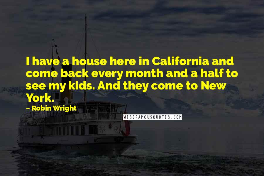 Robin Wright Quotes: I have a house here in California and come back every month and a half to see my kids. And they come to New York.