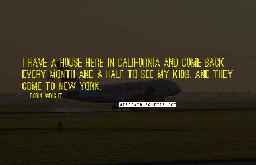 Robin Wright Quotes: I have a house here in California and come back every month and a half to see my kids. And they come to New York.