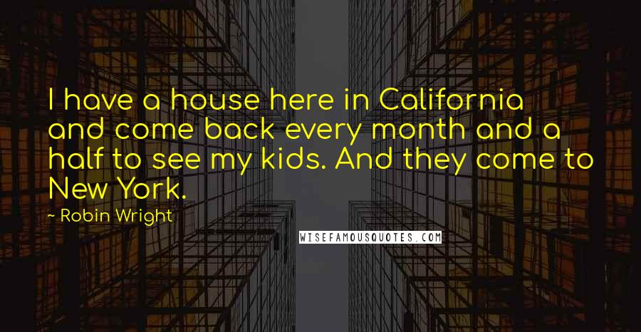 Robin Wright Quotes: I have a house here in California and come back every month and a half to see my kids. And they come to New York.