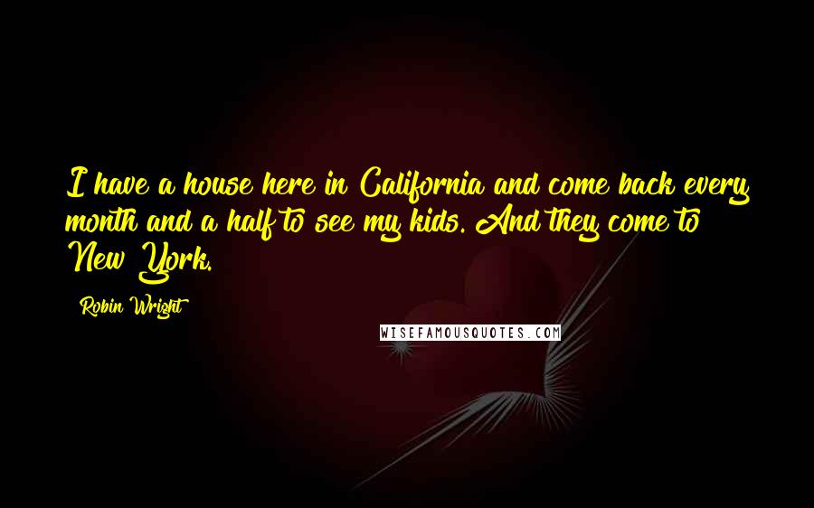 Robin Wright Quotes: I have a house here in California and come back every month and a half to see my kids. And they come to New York.